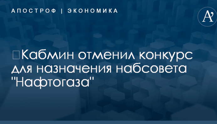 ​Кабмин отменил конкурс для назначения набсовета "Нафтогаза"