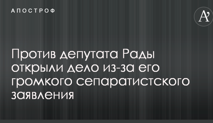 Против депутата Рады открыли дело из-за его громкого сепаратистского заявления