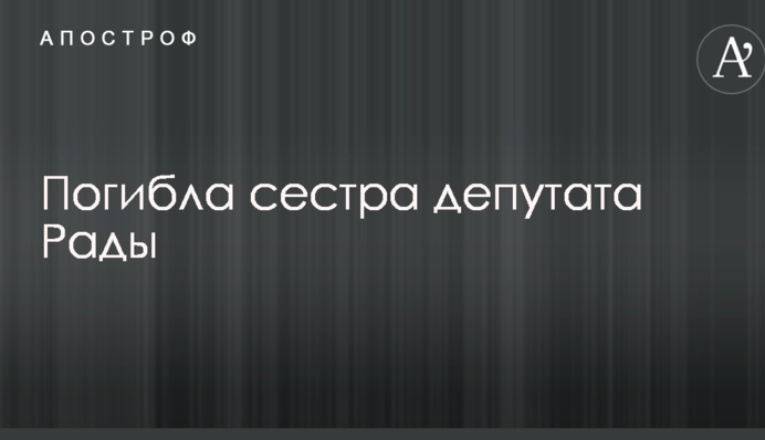 Журналісти дізналися про загибель сестри депутата Ради