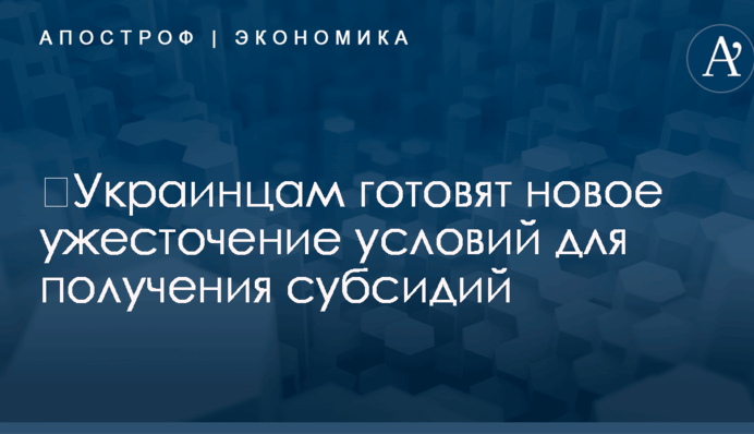 ​Украинцам готовят новое ужесточение условий для получения субсидий