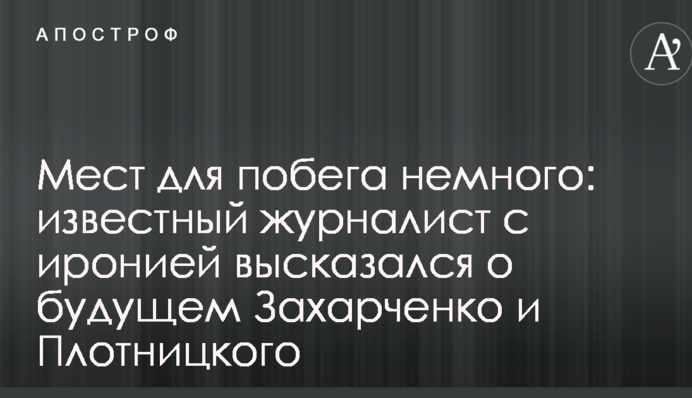 Місць для втечі небагато: відомий журналіст з іронією висловився про майбутнє Захарченко та Плотницького