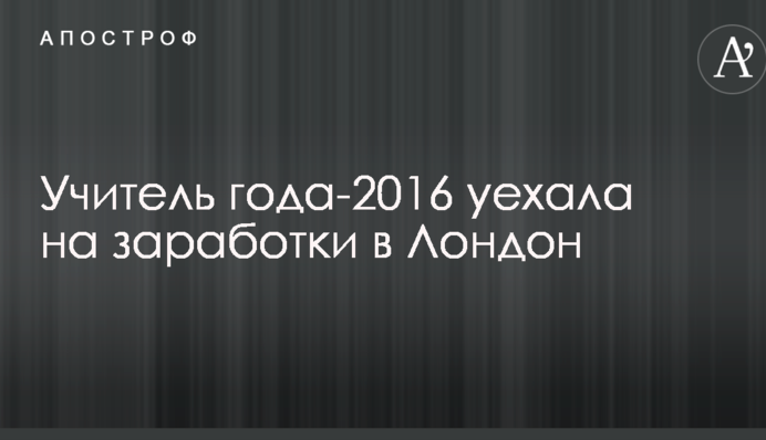 Умови праці в Україні нестерпні: учитель року 2016 поїхала на заробітки до Лондона