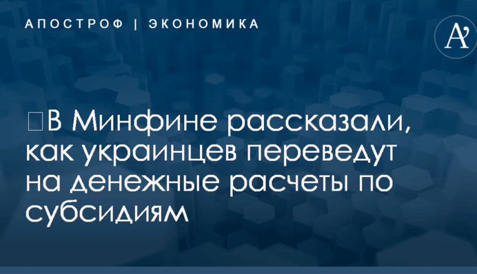​В Минфине рассказали, как украинцев переведут на денежные расчеты по субсидиям