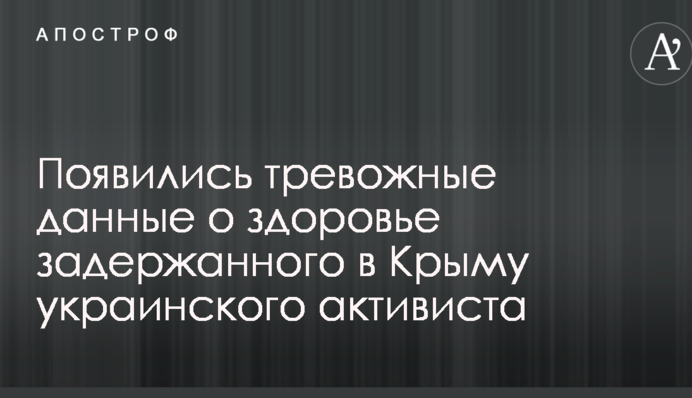 З'явилися тривожні дані про здоров'я затриманого в Криму українського активіста