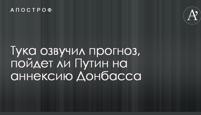 Тука озвучив прогноз, чи піде Путін на анексію Донбасу