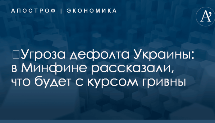 ​Угроза дефолта Украины: в Минфине рассказали, что будет с курсом гривны