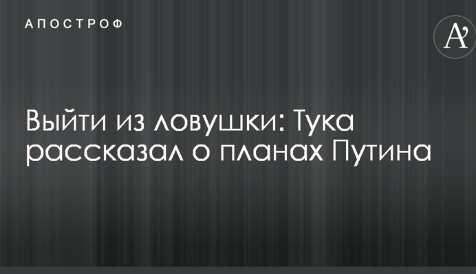 Выйти из ловушки: Тука рассказал о планах Путина