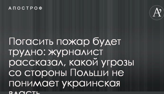 Погасити пожежу буде важко: журналіст розповів, якої загрози з боку Польщі не розуміє українська влада