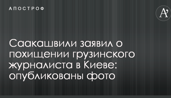 Саакашвили заявил о похищении грузинского журналиста в Киеве: опубликованы фото
