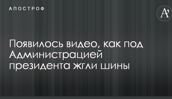 З'явилося відео, як під Адміністрацією президента палили шини