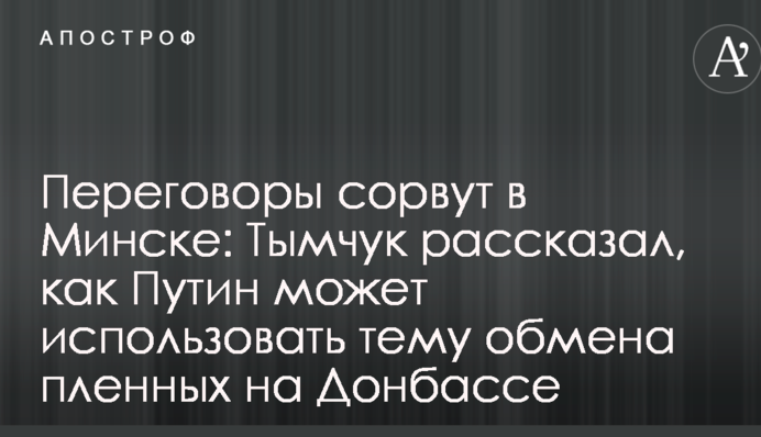 Переговоры сорвут в Минске: Тымчук рассказал, как Путин может использовать тему обмена пленных на Донбассе