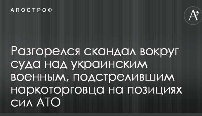 Разгорелся скандал вокруг суда над украинским военным, подстрелившим наркоторговца на позициях сил АТО