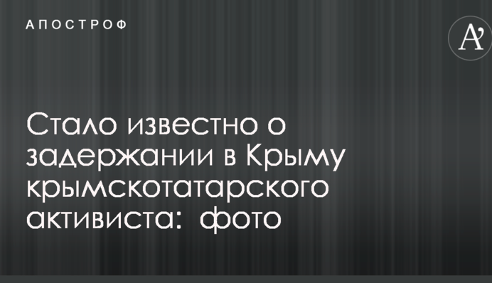 Стало известно о задержании в Крыму крымскотатарского активиста:  фото