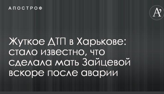 Жуткое ДТП в Харькове: стало известно, что сделала мать Зайцевой вскоре после аварии