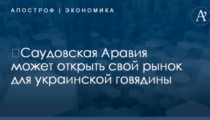 ​Саудовская Аравия может открыть свой рынок для украинской говядины