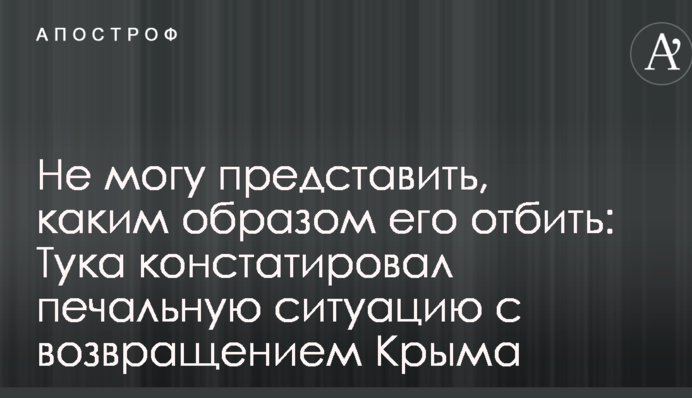 Не можу уявити, яким чином його відбити: Тука констатував сумну ситуацію з поверненням Криму