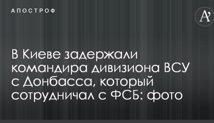 В Киеве задержали командира дивизиона ВСУ с Донбасса, который сотрудничал с ФСБ: фото