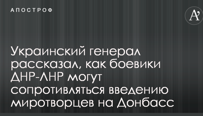 Український генерал розповів, як бойовики ДНР-ЛНР можуть чинити опір введенню миротворців на Донбас