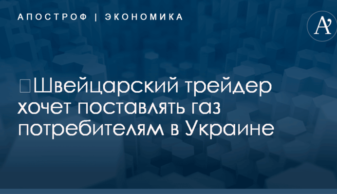 ​Швейцарский трейдер хочет поставлять газ потребителям в Украине