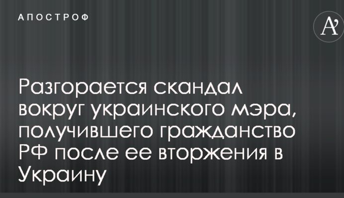 Розгорається скандал навколо українського мера, який отримав громадянство РФ після її вторгнення в Україну