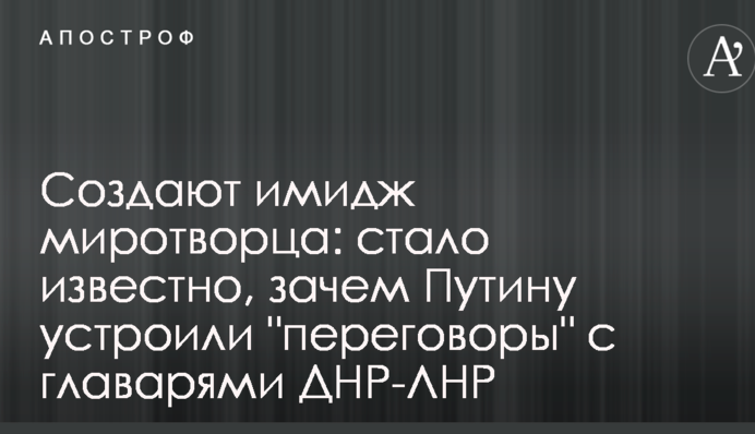 Создают имидж миротворца: стало известно, зачем Путину устроили "переговоры" с главарями ДНР-ЛНР