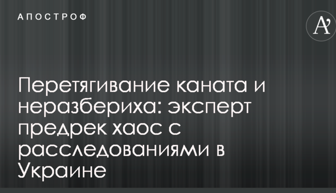 Перетягування каната і плутанина: експерт передрік хаос з розслідуваннями в Україні