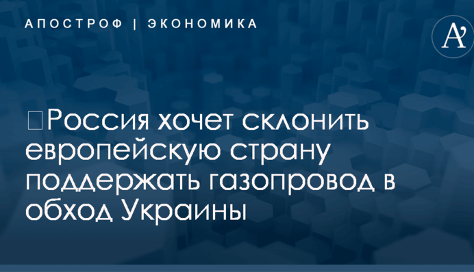 ​Россия хочет склонить европейскую страну поддержать газопровод в обход Украины
