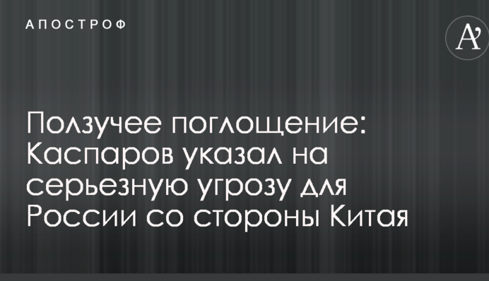 Повзуче поглинання: Каспаров вказав на серйозну загрозу для Росії з боку Китаю