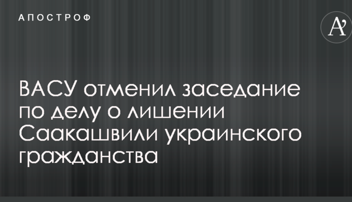Высший админсуд отменил заседание по делу о лишении Саакашвили украинского гражданства: появились подробности