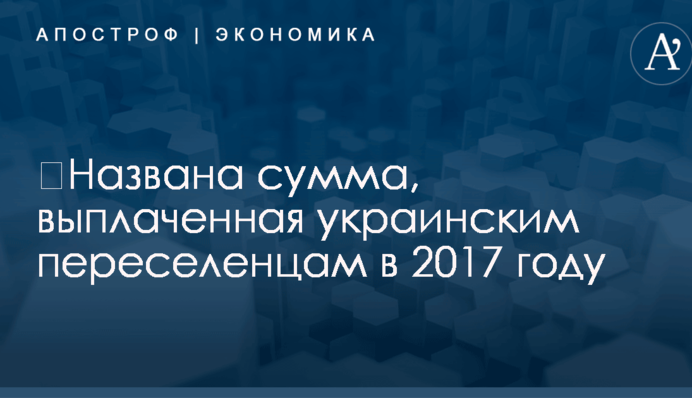 ​Названа сумма, выплаченная украинским переселенцам в 2017 году