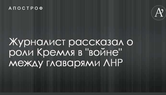 Журналист рассказал о роли Кремля в "войне" между главарями ЛНР