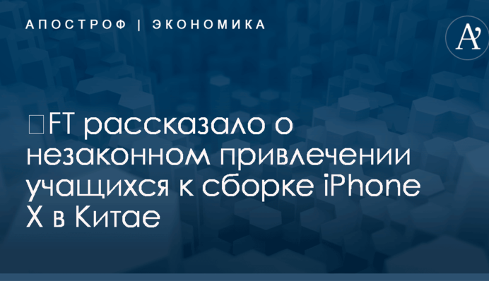 ​FT рассказало о незаконном привлечении учащихся к сборке iPhone X в Китае