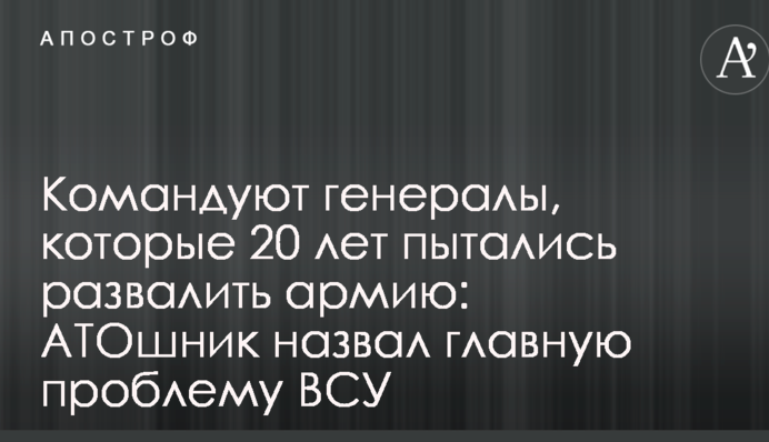 Командують генерали, які 20 років намагалися розвалити армію: АТОшнік назвав головну проблему ВСУ