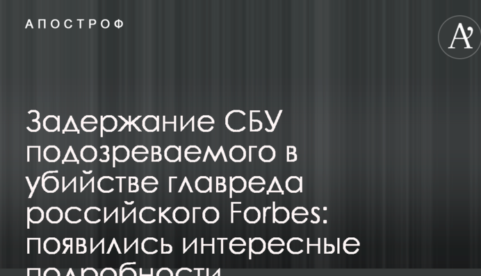 Задержание СБУ подозреваемого в убийстве главреда российского Forbes: появились интересные подробности