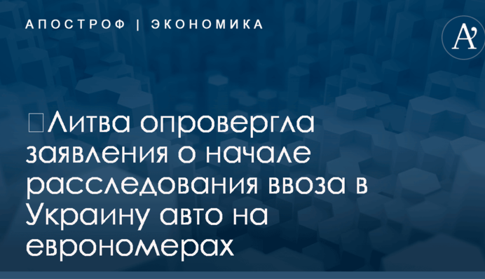 ​Литва опровергла заявления о начале расследования ввоза в Украину авто на еврономерах