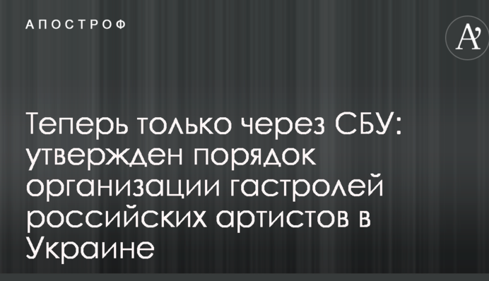 Тепер тільки через СБУ: затверджено порядок організації гастролей російських артистів в Україні