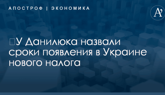 ​У Данилюка назвали сроки появления в Украине нового налога