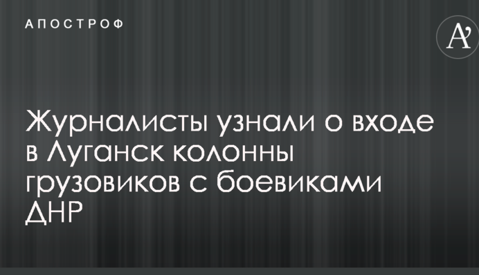 Журналисты узнали о входе в Луганск колонны грузовиков с боевиками ДНР