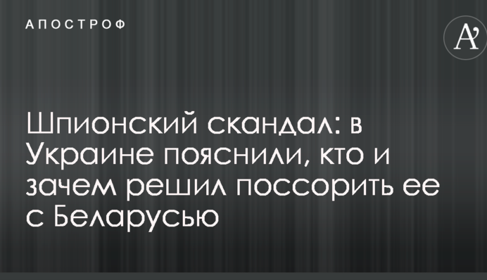 Шпионский скандал: в Украине пояснили, кто и зачем решил поссорить ее с Беларусью