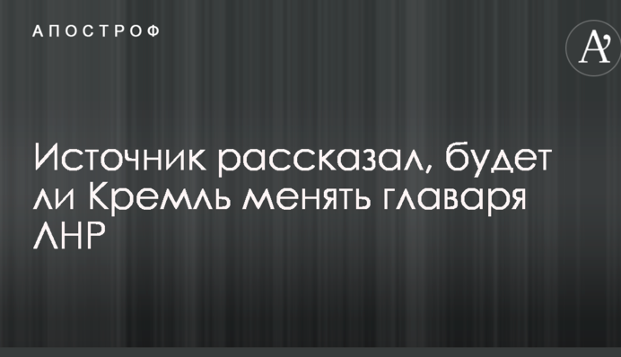 Джерело розповіло, чи буде Кремль міняти ватажка ЛНР