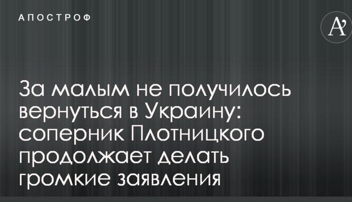 За малым не получилось вернуться в Украину: соперник Плотницкого продолжает делать громкие заявления