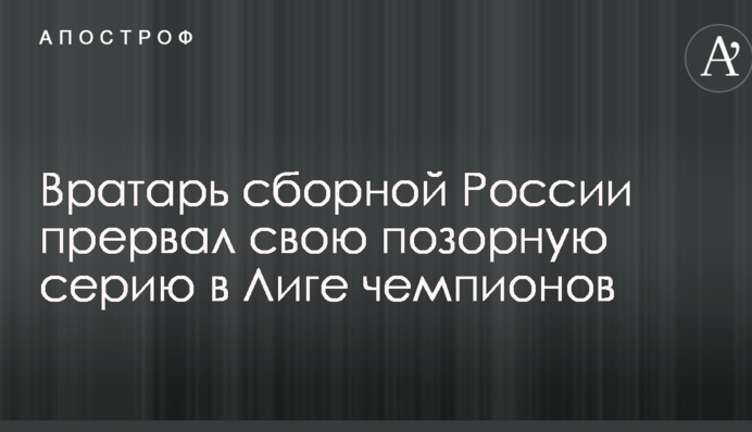 Воротар збірної Росії перервав свою ганебну серію в Лізі чемпіонів
