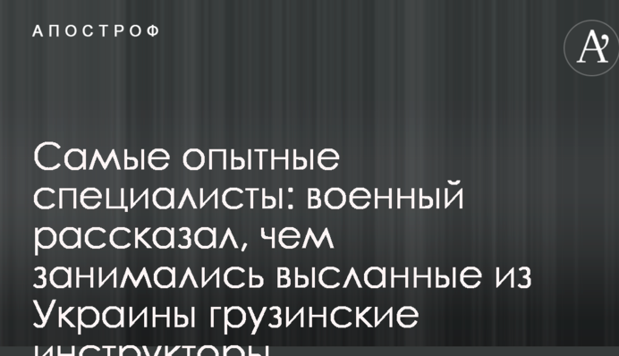 Найбільш досвідчені фахівці: військовий розповів, чим займалися вислані з України грузинські інструктори