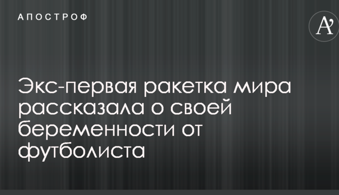 Экс-первая ракетка мира рассказала о своей беременности от футболиста