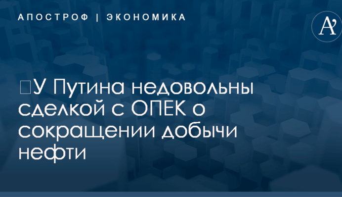 ​У Путина недовольны сделкой с ОПЕК о сокращении добычи нефти