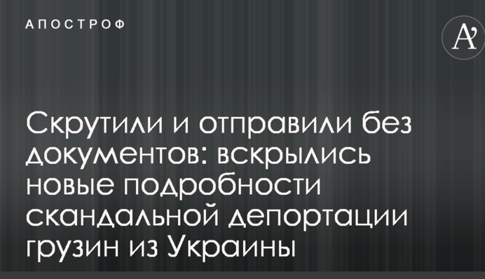 Скрутили и отправили без документов: вскрылись новые подробности скандальной депортации грузин из Украины