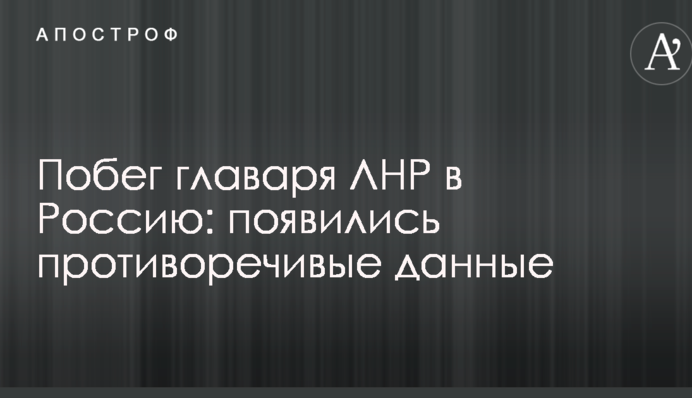 Побег главаря ЛНР в Россию: появились противоречивые данные