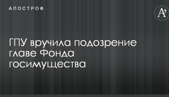 ГПУ вручила підозру голові Фонду держмайна