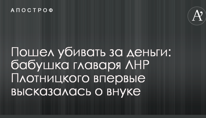 Пошел убивать за деньги: бабушка главаря ЛНР Плотницкого впервые высказалась о внуке