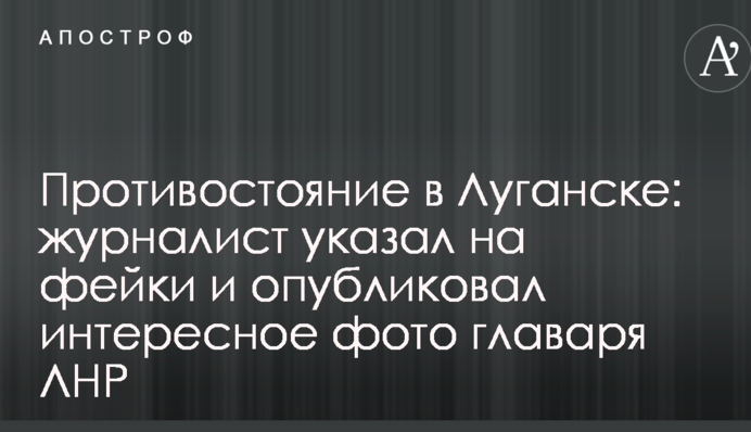 Протистояння в Луганську: журналіст вказав на фейки і опублікував цікаве фото ватажка ЛНР